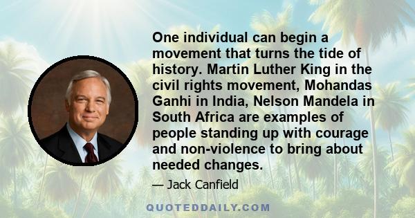 One individual can begin a movement that turns the tide of history. Martin Luther King in the civil rights movement, Mohandas Ganhi in India, Nelson Mandela in South Africa are examples of people standing up with