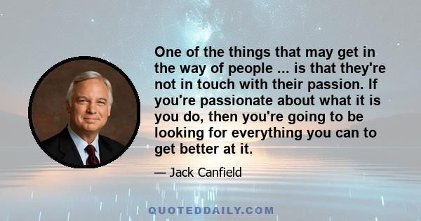 One of the things that may get in the way of people ... is that they're not in touch with their passion. If you're passionate about what it is you do, then you're going to be looking for everything you can to get better 