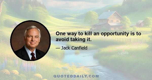 One way to kill an opportunity is to avoid taking it.