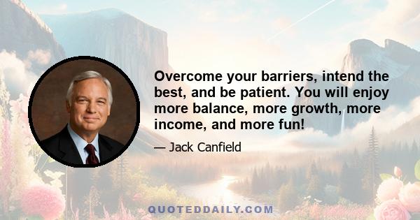 Overcome your barriers, intend the best, and be patient. You will enjoy more balance, more growth, more income, and more fun!