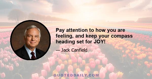 Pay attention to how you are feeling, and keep your compass heading set for JOY!