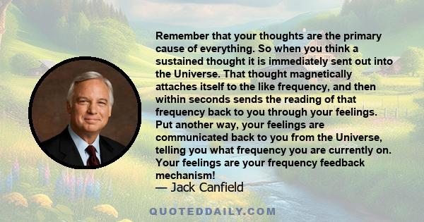 Remember that your thoughts are the primary cause of everything. So when you think a sustained thought it is immediately sent out into the Universe. That thought magnetically attaches itself to the like frequency, and