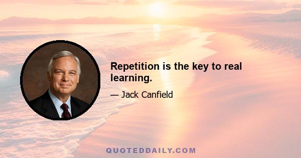 Repetition is the key to real learning.