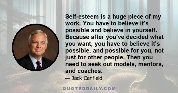 Self-esteem is a huge piece of my work. You have to believe it's possible and believe in yourself. Because after you've decided what you want, you have to believe it's possible, and possible for you, not just for other