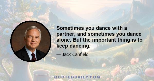 Sometimes you dance with a partner, and sometimes you dance alone. But the important thing is to keep dancing.