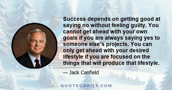 Success depends on getting good at saying no without feeling guilty. You cannot get ahead with your own goals if you are always saying yes to someone else's projects. You can only get ahead with your desired lifestyle