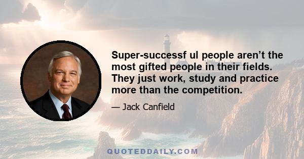 Super-successf ul people aren’t the most gifted people in their fields. They just work, study and practice more than the competition.