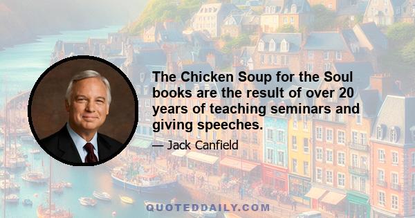 The Chicken Soup for the Soul books are the result of over 20 years of teaching seminars and giving speeches.