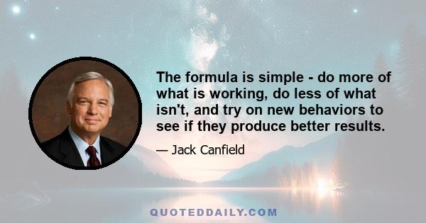 The formula is simple - do more of what is working, do less of what isn't, and try on new behaviors to see if they produce better results.