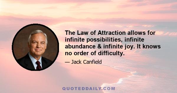 The Law of Attraction allows for infinite possibilities, infinite abundance & infinite joy. It knows no order of difficulty.