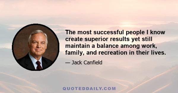 The most successful people I know create superior results yet still maintain a balance among work, family, and recreation in their lives.