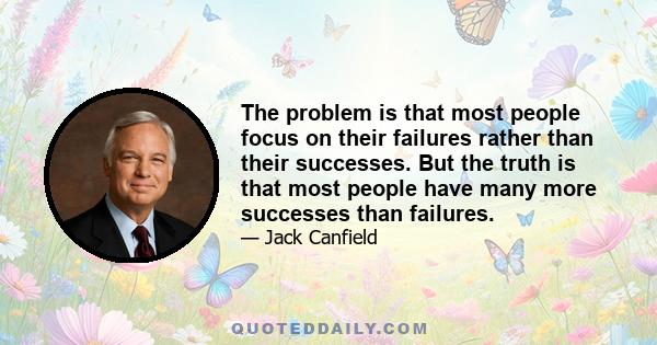 The problem is that most people focus on their failures rather than their successes. But the truth is that most people have many more successes than failures.