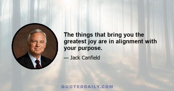 The things that bring you the greatest joy are in alignment with your purpose.