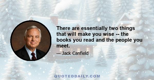 There are essentially two things that will make you wise -- the books you read and the people you meet.