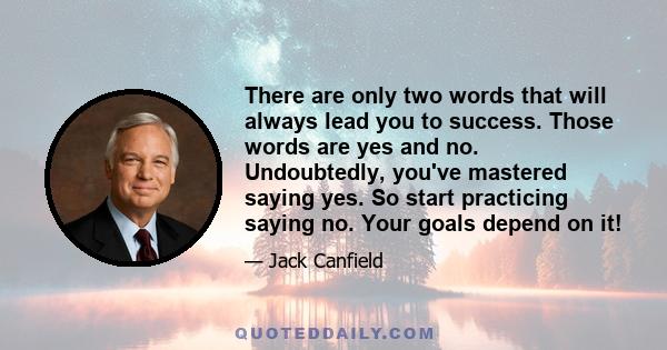 There are only two words that will always lead you to success. Those words are yes and no. Undoubtedly, you've mastered saying yes. So start practicing saying no. Your goals depend on it!