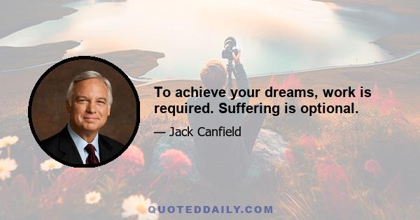 To achieve your dreams, work is required. Suffering is optional.