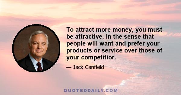 To attract more money, you must be attractive, in the sense that people will want and prefer your products or service over those of your competitior.