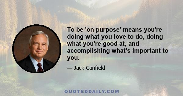 To be 'on purpose' means you're doing what you love to do, doing what you're good at, and accomplishing what's important to you.