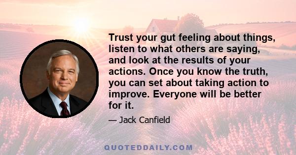 Trust your gut feeling about things, listen to what others are saying, and look at the results of your actions. Once you know the truth, you can set about taking action to improve. Everyone will be better for it.