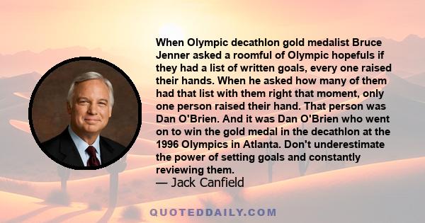 When Olympic decathlon gold medalist Bruce Jenner asked a roomful of Olympic hopefuls if they had a list of written goals, every one raised their hands. When he asked how many of them had that list with them right that