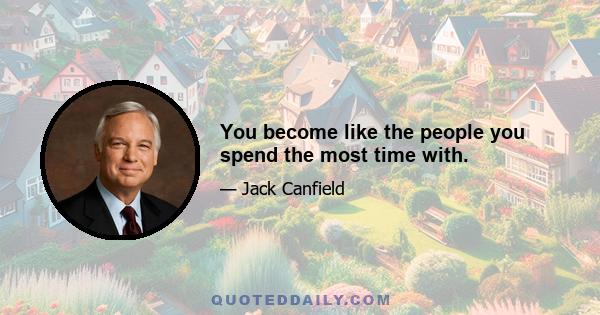 You become like the people you spend the most time with.