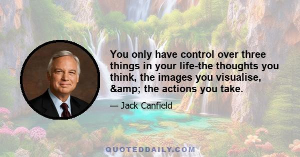 You only have control over three things in your life-the thoughts you think, the images you visualise, & the actions you take.