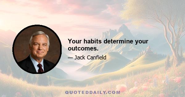 Your habits determine your outcomes.