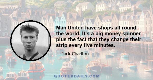 Man United have shops all round the world. It's a big money spinner plus the fact that they change their strip every five minutes.