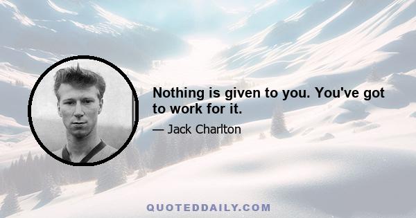 Nothing is given to you. You've got to work for it.