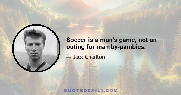 Soccer is a man's game, not an outing for mamby-pambies.