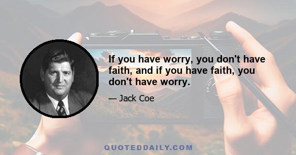 If you have worry, you don't have faith, and if you have faith, you don't have worry.