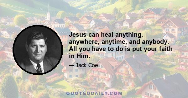 Jesus can heal anything, anywhere, anytime, and anybody. All you have to do is put your faith in Him.