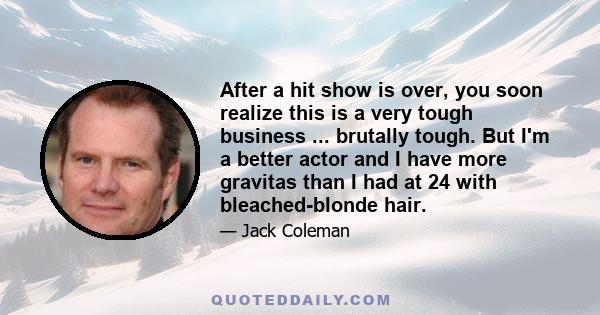 After a hit show is over, you soon realize this is a very tough business ... brutally tough. But I'm a better actor and I have more gravitas than I had at 24 with bleached-blonde hair.