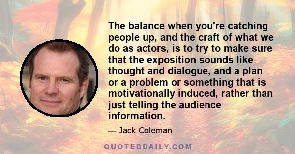 The balance when you're catching people up, and the craft of what we do as actors, is to try to make sure that the exposition sounds like thought and dialogue, and a plan or a problem or something that is motivationally 