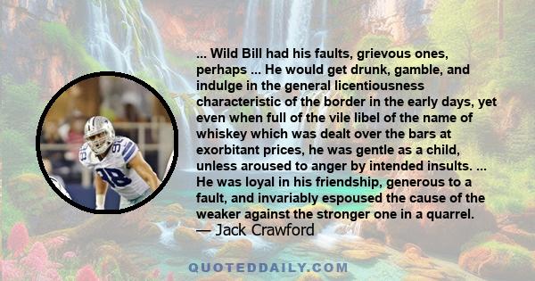 ... Wild Bill had his faults, grievous ones, perhaps ... He would get drunk, gamble, and indulge in the general licentiousness characteristic of the border in the early days, yet even when full of the vile libel of the