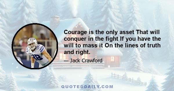 Courage is the only asset That will conquer in the fight If you have the will to mass it On the lines of truth and right.