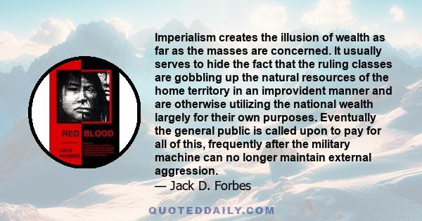 Imperialism creates the illusion of wealth as far as the masses are concerned. It usually serves to hide the fact that the ruling classes are gobbling up the natural resources of the home territory in an improvident