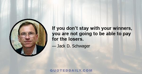 If you don’t stay with your winners, you are not going to be able to pay for the losers.