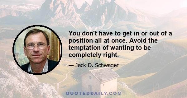 You don't have to get in or out of a position all at once. Avoid the temptation of wanting to be completely right.