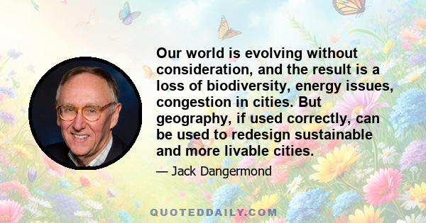 Our world is evolving without consideration, and the result is a loss of biodiversity, energy issues, congestion in cities. But geography, if used correctly, can be used to redesign sustainable and more livable cities.