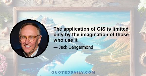 The application of GIS is limited only by the imagination of those who use it