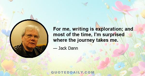 For me, writing is exploration; and most of the time, I'm surprised where the journey takes me.