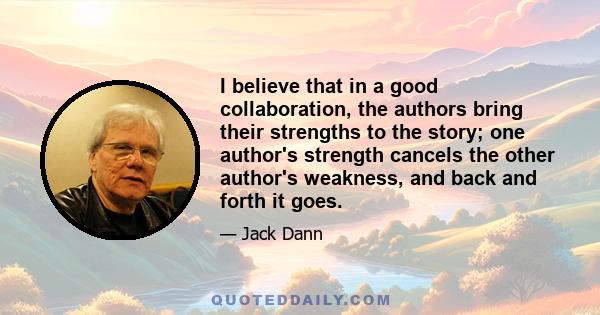 I believe that in a good collaboration, the authors bring their strengths to the story; one author's strength cancels the other author's weakness, and back and forth it goes.