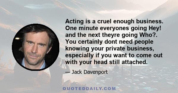 Acting is a cruel enough business. One minute everyones going Hey! and the next theyre going Who?. You certainly dont need people knowing your private business, especially if you want to come out with your head still