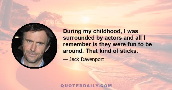 During my childhood, I was surrounded by actors and all I remember is they were fun to be around. That kind of sticks.