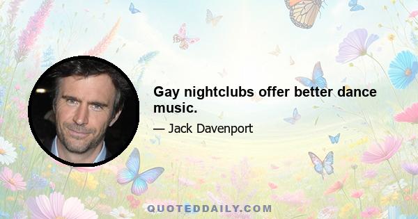 Gay nightclubs offer better dance music.