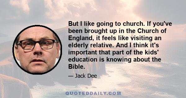 But I like going to church. If you've been brought up in the Church of England, it feels like visiting an elderly relative. And I think it's important that part of the kids' education is knowing about the Bible.