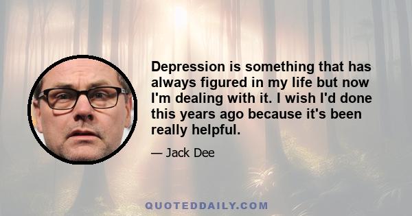 Depression is something that has always figured in my life but now I'm dealing with it. I wish I'd done this years ago because it's been really helpful.