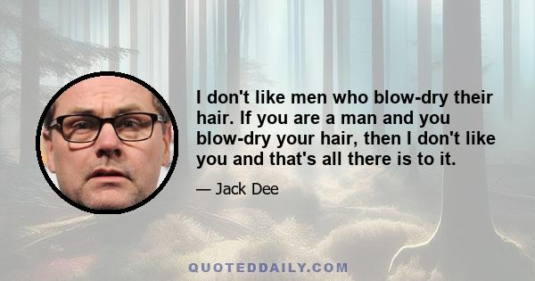 I don't like men who blow-dry their hair. If you are a man and you blow-dry your hair, then I don't like you and that's all there is to it.