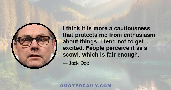 I think it is more a cautiousness that protects me from enthusiasm about things. I tend not to get excited. People perceive it as a scowl, which is fair enough.